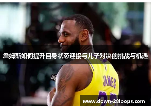 詹姆斯如何提升自身状态迎接与儿子对决的挑战与机遇