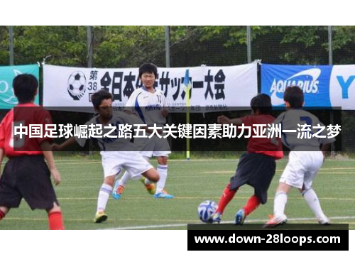 中国足球崛起之路五大关键因素助力亚洲一流之梦