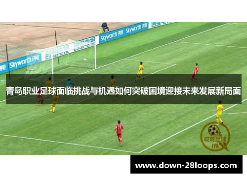 青岛职业足球面临挑战与机遇如何突破困境迎接未来发展新局面