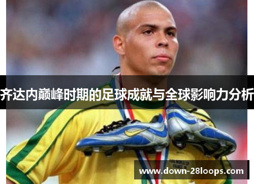 齐达内巅峰时期的足球成就与全球影响力分析 齐达内巅峰时期的足球成就与全球影响力分析