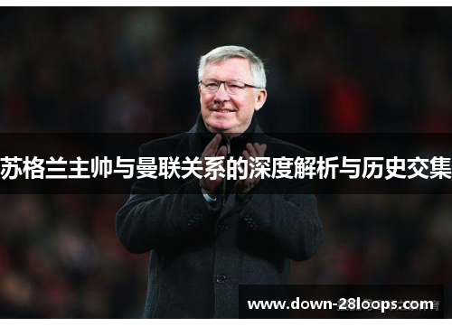 苏格兰主帅与曼联关系的深度解析与历史交集 苏格兰主帅与曼联关系的深度解析与历史交集
