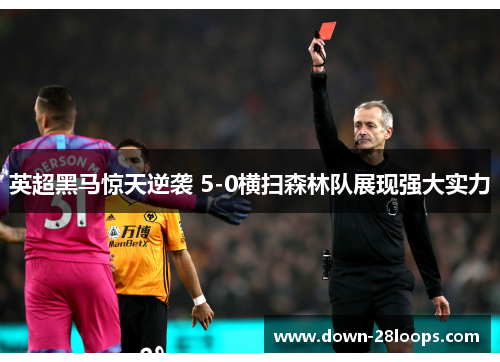 英超黑马惊天逆袭 5-0横扫森林队展现强大实力