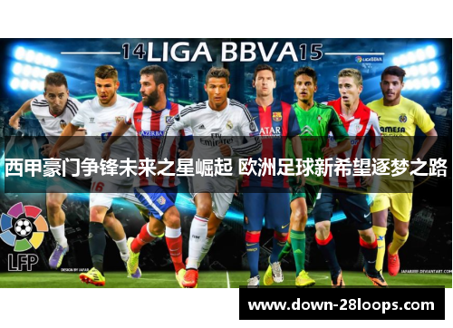 西甲豪门争锋未来之星崛起 欧洲足球新希望逐梦之路 西甲豪门争锋未来之星崛起 欧洲足球新希望逐梦之路