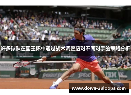 许多球队在国王杯中通过战术调整应对不同对手的策略分析 许多球队在国王杯中通过战术调整应对不同对手的策略分析