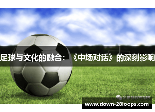 足球与文化的融合:《中场对话》的深刻影响 足球与文化的融合:《中场对话》的深刻影响