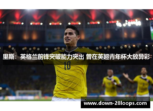 里斯:英格兰前锋突破能力突出 曾在英超青年杯大放异彩 里斯:英格兰前锋突破能力突出 曾在英超青年杯大放异彩