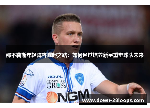 那不勒斯年轻阵容崛起之路:如何通过培养新星重塑球队未来 那不勒斯年轻阵容崛起之路:如何通过培养新星重塑球队未来