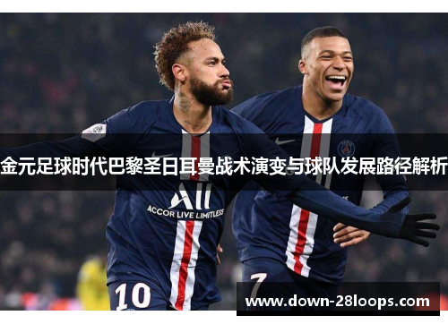 金元足球时代巴黎圣日耳曼战术演变与球队发展路径解析