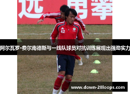 阿尔瓦罗·费尔南德斯与一线队球员对抗训练展现出强劲实力 阿尔瓦罗·费尔南德斯与一线队球员对抗训练展现出强劲实力