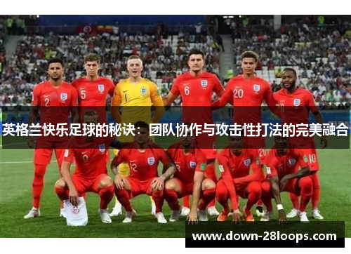 英格兰快乐足球的秘诀:团队协作与攻击性打法的完美融合 英格兰快乐足球的秘诀:团队协作与攻击性打法的完美融合