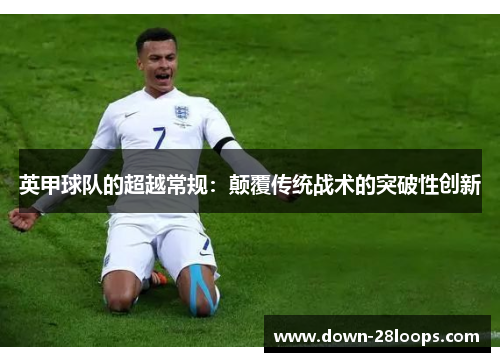 英甲球队的超越常规:颠覆传统战术的突破性创新 英甲球队的超越常规:颠覆传统战术的突破性创新