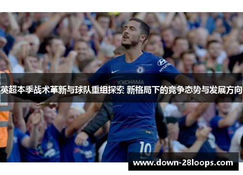 英超本季战术革新与球队重组探索 新格局下的竞争态势与发展方向 英超本季战术革新与球队重组探索 新格局下的竞争态势与发展方向