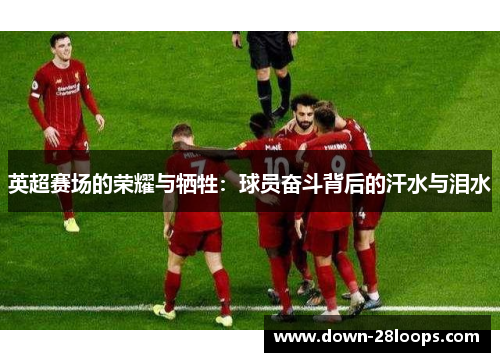 英超赛场的荣耀与牺牲:球员奋斗背后的汗水与泪水 英超赛场的荣耀与牺牲:球员奋斗背后的汗水与泪水