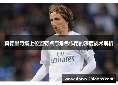 莫德里奇场上位置特点与角色作用的深度战术解析
