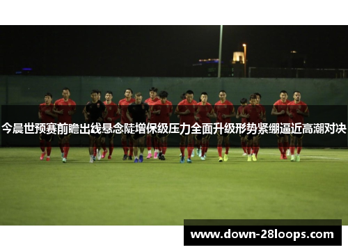 今晨世预赛前瞻出线悬念陡增保级压力全面升级形势紧绷逼近高潮对决