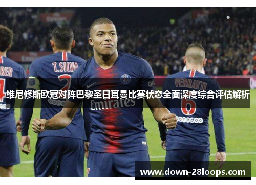 维尼修斯欧冠对阵巴黎圣日耳曼比赛状态全面深度综合评估解析