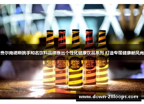 费尔南德斯携手知名饮料品牌推出个性化健康饮品系列 打造专属健康新风尚