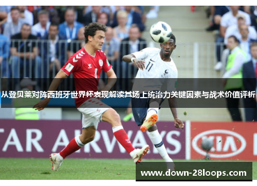 从登贝莱对阵西班牙世界杯表现解读其场上统治力关键因素与战术价值评析
