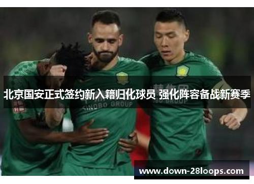 北京国安正式签约新入籍归化球员 强化阵容备战新赛季
