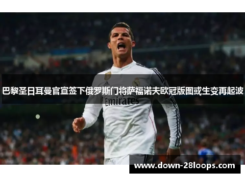 巴黎圣日耳曼官宣签下俄罗斯门将萨福诺夫欧冠版图或生变再起波