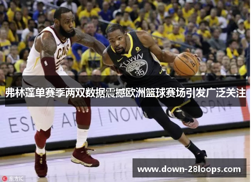 弗林蓬单赛季两双数据震撼欧洲篮球赛场引发广泛关注