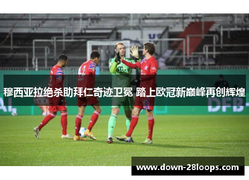 穆西亚拉绝杀助拜仁奇迹卫冕 踏上欧冠新巅峰再创辉煌