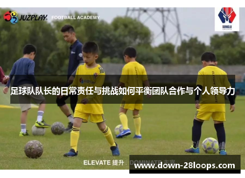 足球队队长的日常责任与挑战如何平衡团队合作与个人领导力