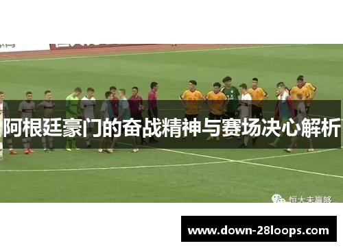 阿根廷豪门的奋战精神与赛场决心解析