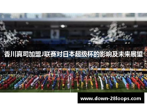香川真司加盟J联赛对日本超级杯的影响及未来展望 香川真司加盟J联赛对日本超级杯的影响及未来展望
