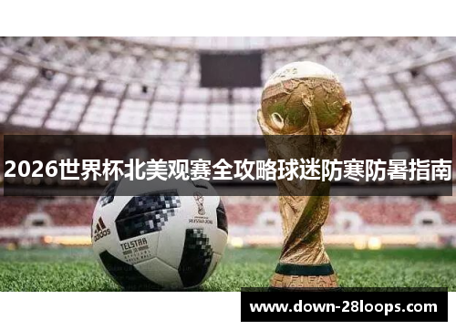 2026世界杯北美观赛全攻略球迷防寒防暑指南 2026世界杯北美观赛全攻略球迷防寒防暑指南