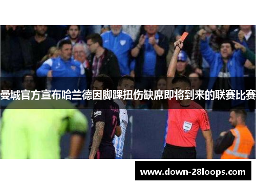 曼城官方宣布哈兰德因脚踝扭伤缺席即将到来的联赛比赛