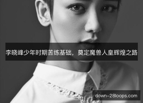 李晓峰少年时期苦练基础，奠定魔兽人皇辉煌之路